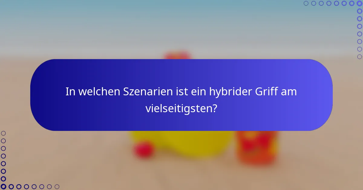 In welchen Szenarien ist ein hybrider Griff am vielseitigsten?