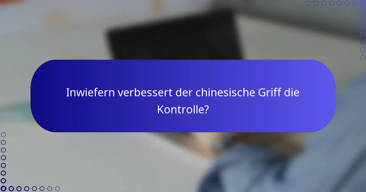 Inwiefern verbessert der chinesische Griff die Kontrolle?