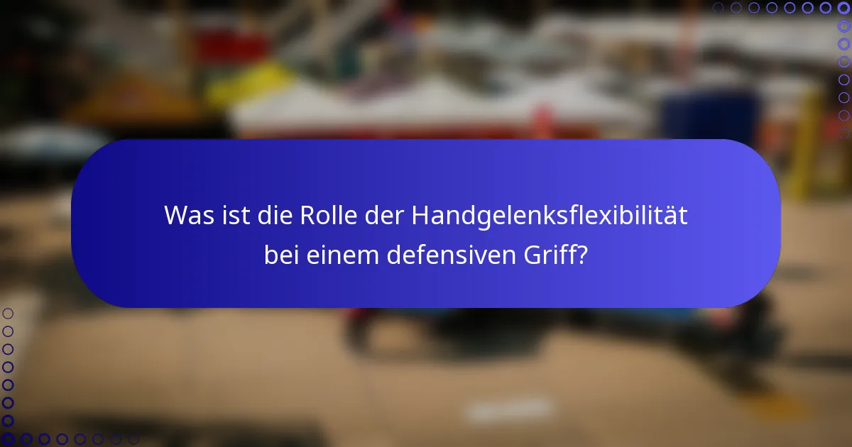 Was ist die Rolle der Handgelenksflexibilität bei einem defensiven Griff?