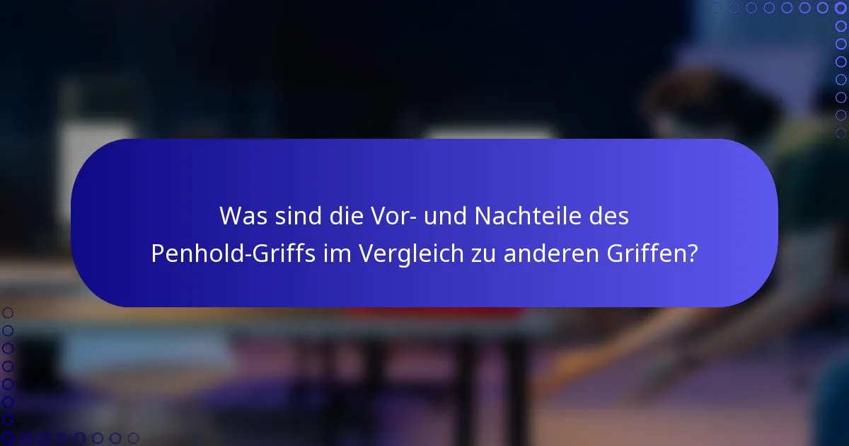 Was sind die Vor- und Nachteile des Penhold-Griffs im Vergleich zu anderen Griffen?
