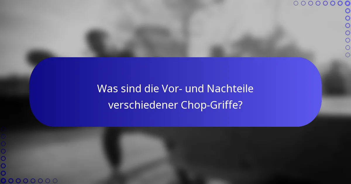 Was sind die Vor- und Nachteile verschiedener Chop-Griffe?