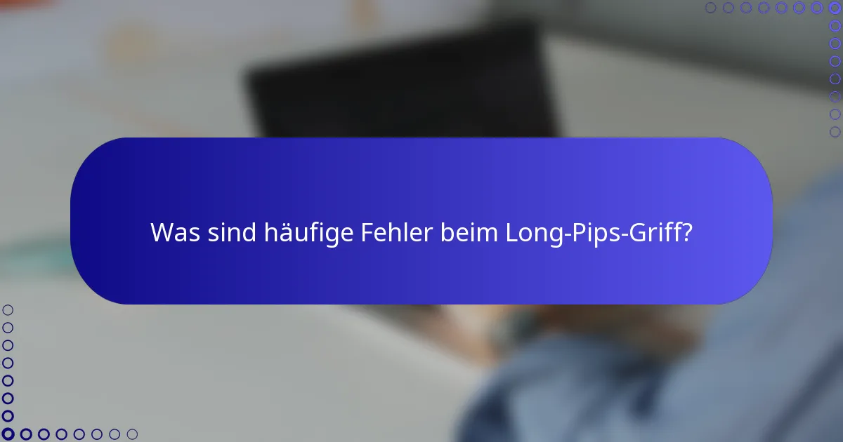 Was sind häufige Fehler beim Long-Pips-Griff?