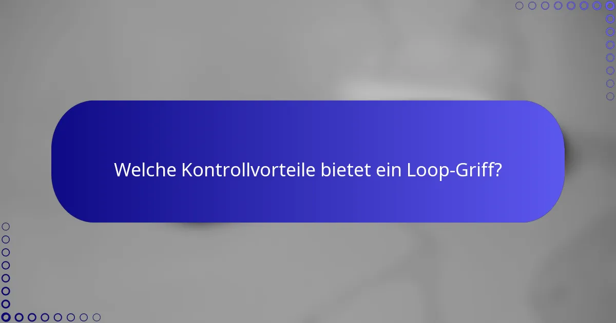 Welche Kontrollvorteile bietet ein Loop-Griff?