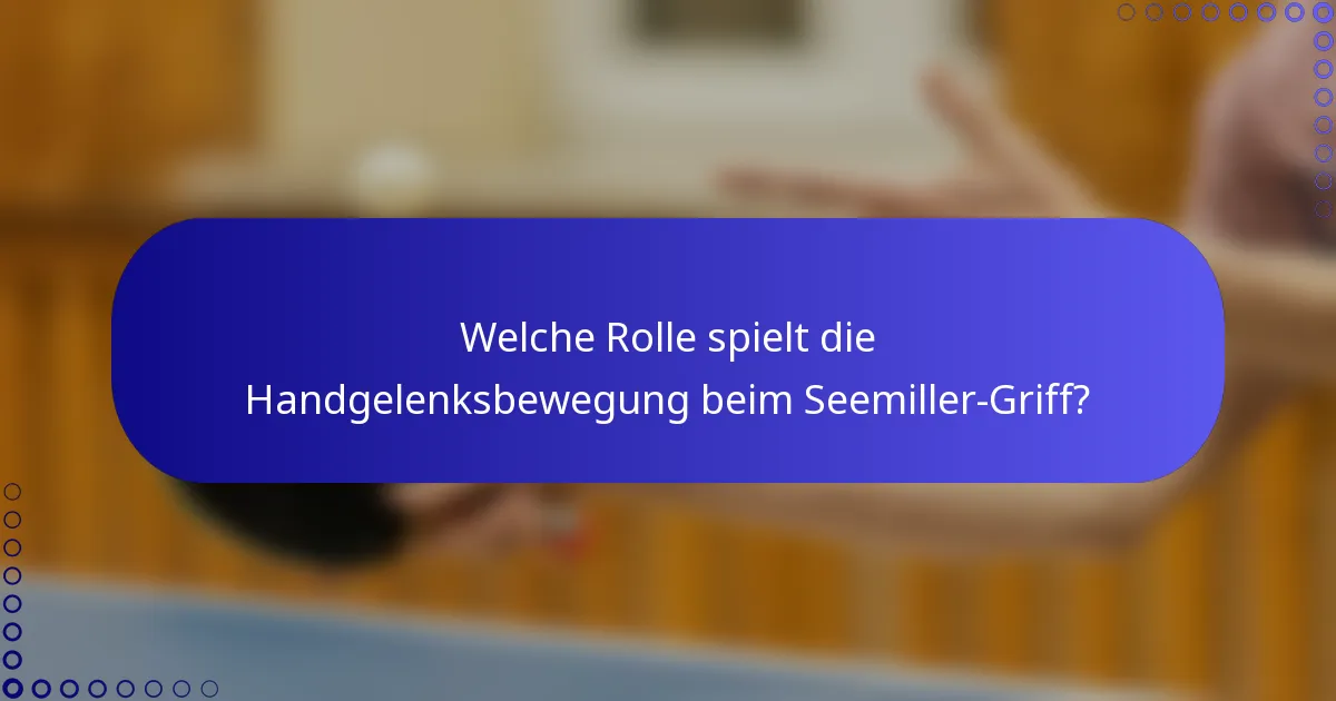 Welche Rolle spielt die Handgelenksbewegung beim Seemiller-Griff?