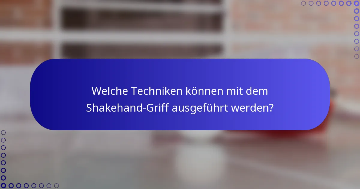 Welche Techniken können mit dem Shakehand-Griff ausgeführt werden?