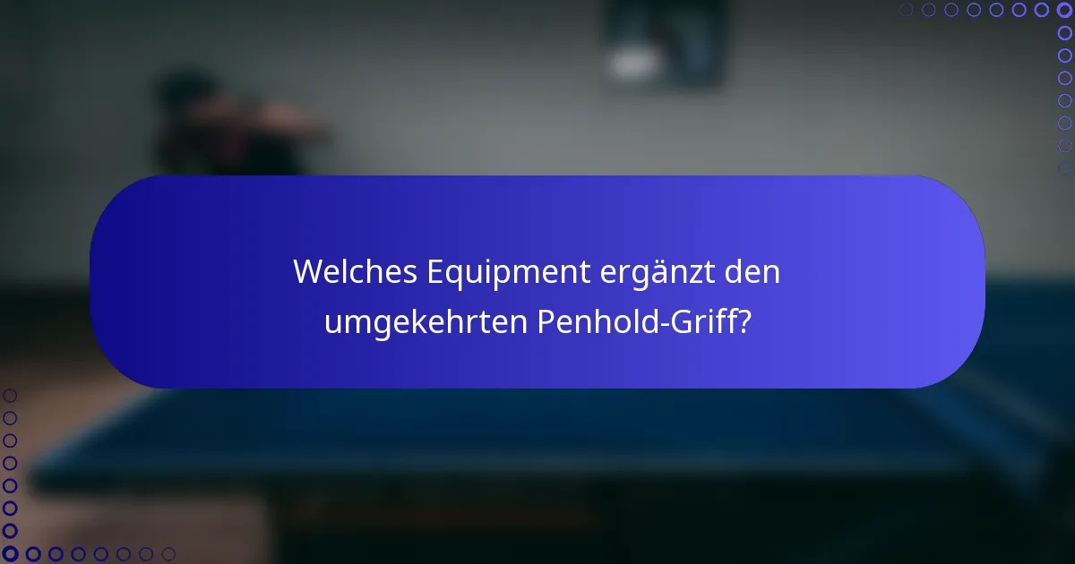 Welches Equipment ergänzt den umgekehrten Penhold-Griff?
