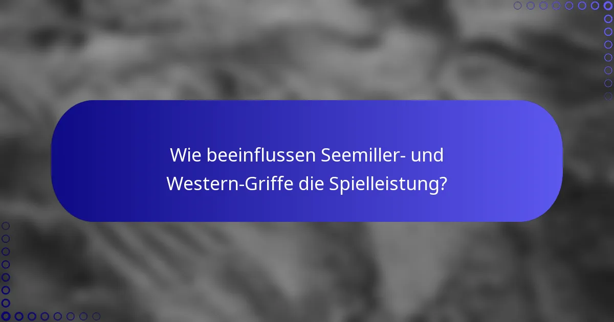 Wie beeinflussen Seemiller- und Western-Griffe die Spielleistung?