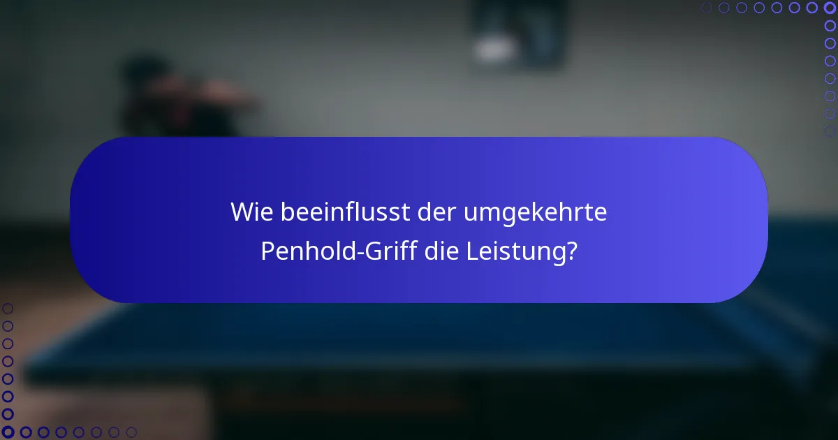 Wie beeinflusst der umgekehrte Penhold-Griff die Leistung?