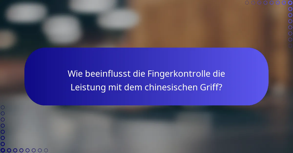 Wie beeinflusst die Fingerkontrolle die Leistung mit dem chinesischen Griff?