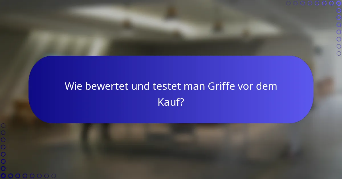 Wie bewertet und testet man Griffe vor dem Kauf?