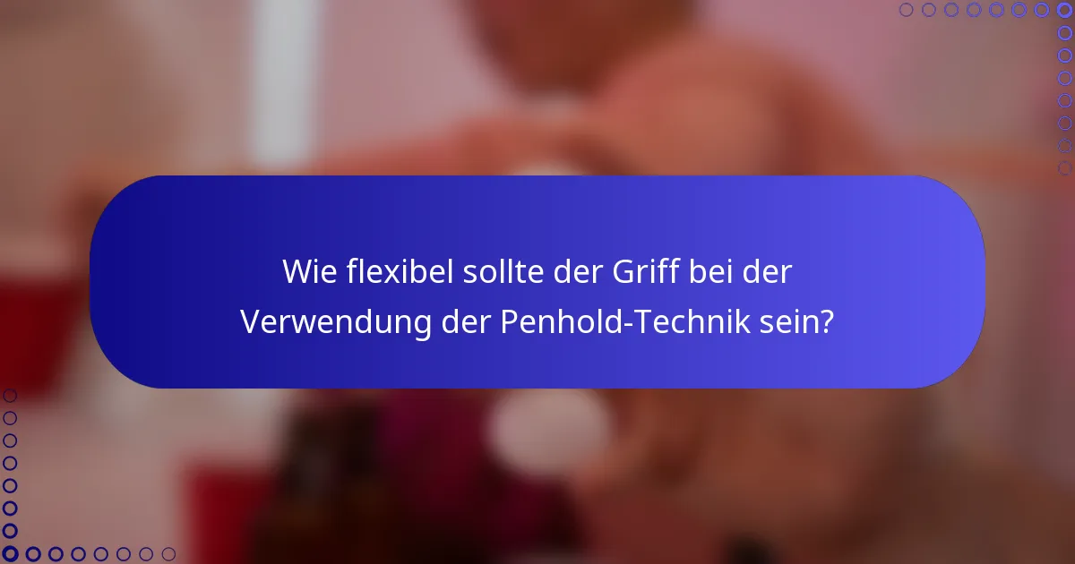 Wie flexibel sollte der Griff bei der Verwendung der Penhold-Technik sein?