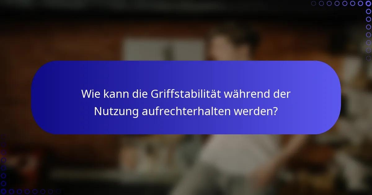 Wie kann die Griffstabilität während der Nutzung aufrechterhalten werden?