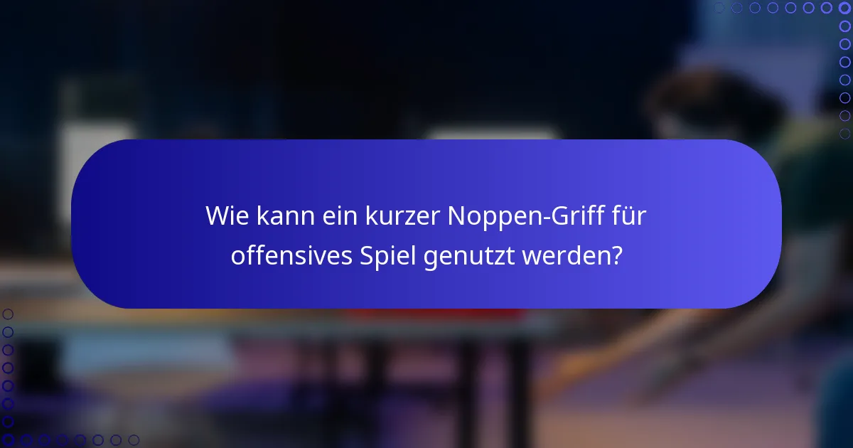 Wie kann ein kurzer Noppen-Griff für offensives Spiel genutzt werden?