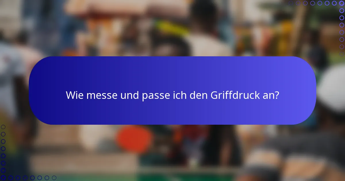 Wie messe und passe ich den Griffdruck an?