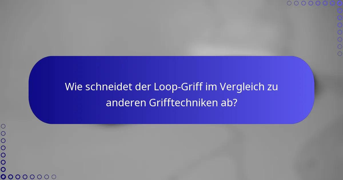 Wie schneidet der Loop-Griff im Vergleich zu anderen Grifftechniken ab?