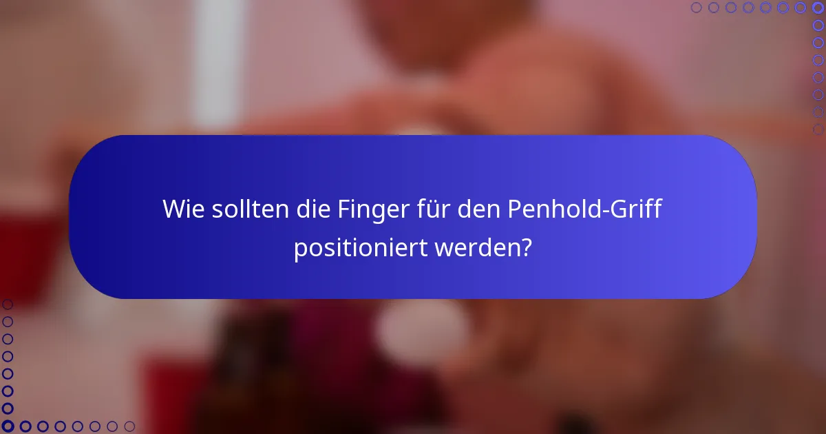 Wie sollten die Finger für den Penhold-Griff positioniert werden?