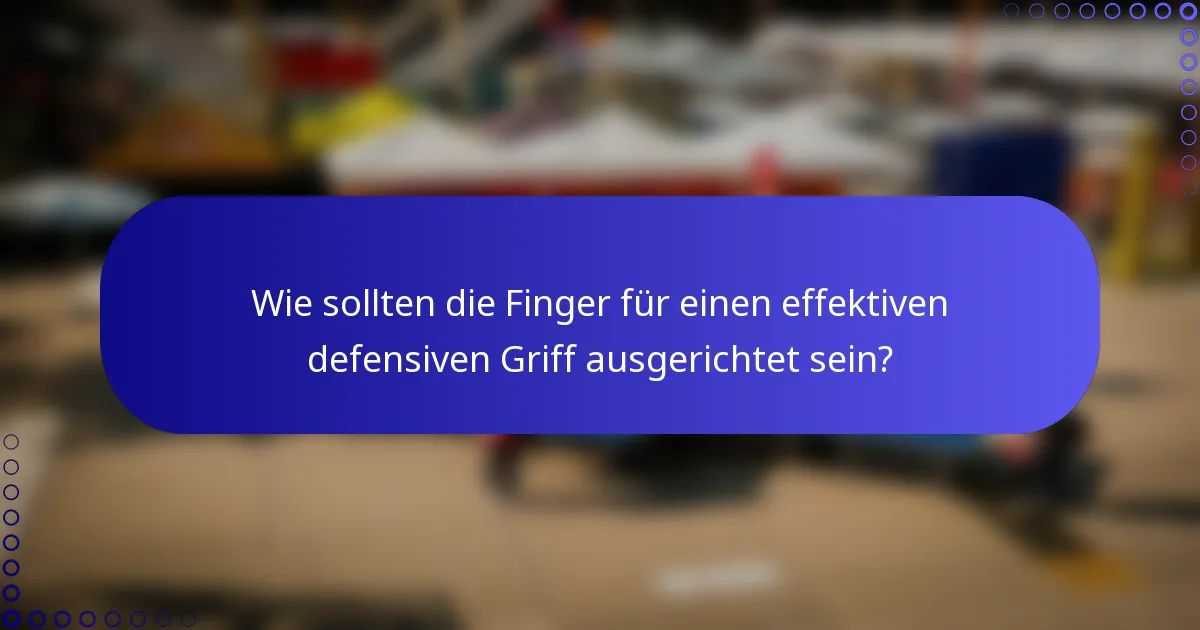 Wie sollten die Finger für einen effektiven defensiven Griff ausgerichtet sein?