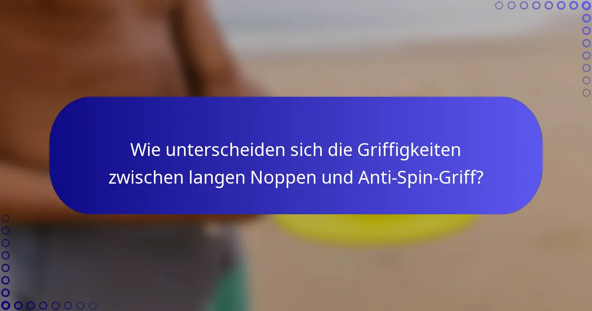 Wie unterscheiden sich die Griffigkeiten zwischen langen Noppen und Anti-Spin-Griff?