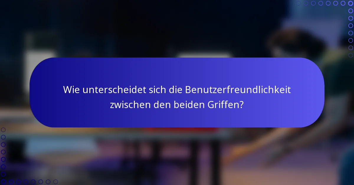 Wie unterscheidet sich die Benutzerfreundlichkeit zwischen den beiden Griffen?