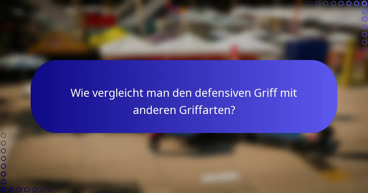 Wie vergleicht man den defensiven Griff mit anderen Griffarten?
